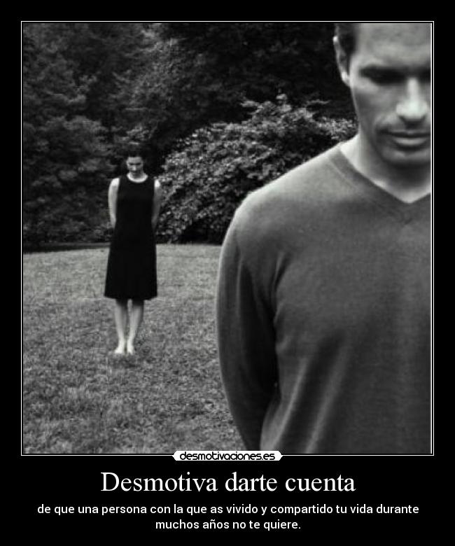 Desmotiva darte cuenta - de que una persona con la que as vivido y compartido tu vida durante
muchos años no te quiere.