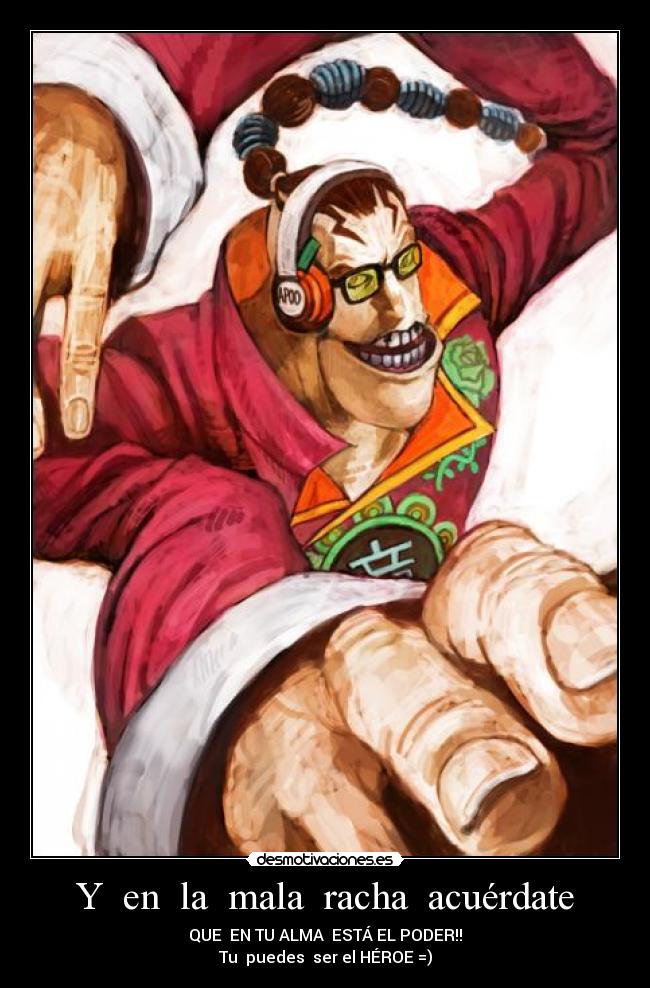 Y en la mala racha acuérdate - QUE EN TU ALMA ESTÁ EL PODER!!
Tu puedes ser el HÉROE =)