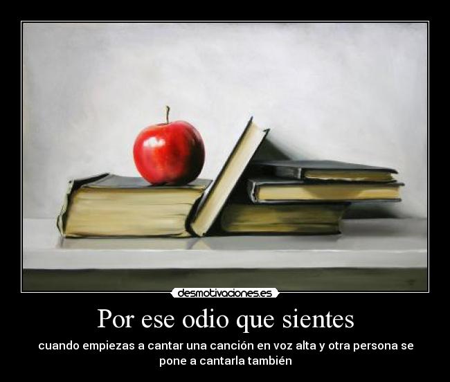 Por ese odio que sientes - cuando empiezas a cantar una canción en voz alta y otra persona se
pone a cantarla también
