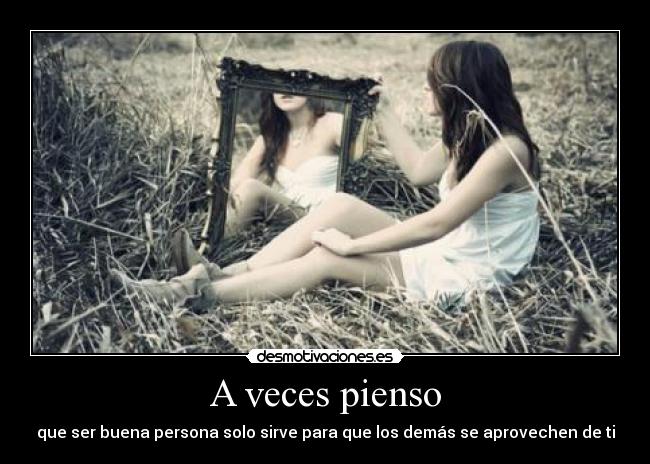A veces pienso - que ser buena persona solo sirve para que los demás se aprovechen de ti