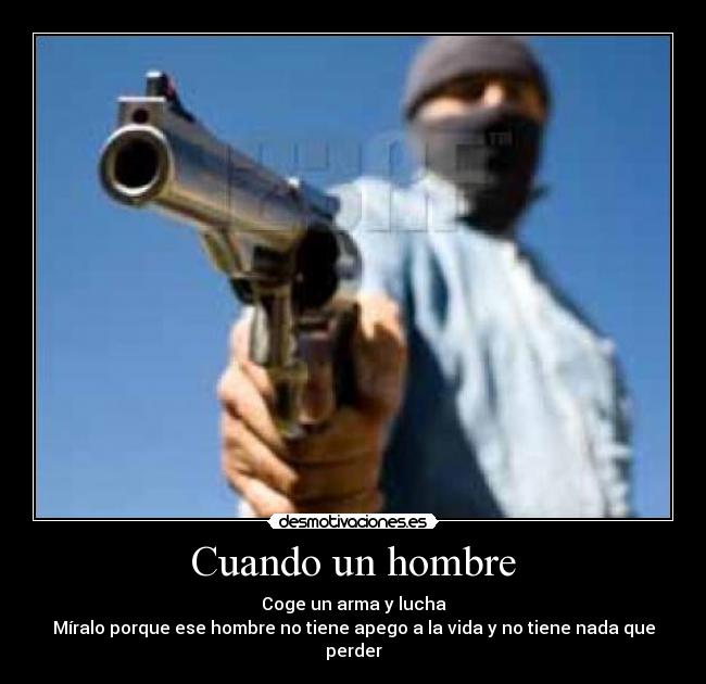 Cuando un hombre - Coge un arma y lucha
Míralo porque ese hombre no tiene apego a la vida y no tiene nada que perder