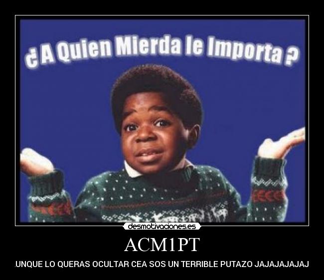 ACM1PT - SI AUNQUE LO QUERAS OCULTAR CEA SOS UN TERRIBLE PUTAZO JAJAJAJAJAJAJA