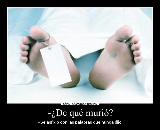 -¿De qué murió? - +Se asfixió con las palabras que nunca dijo.