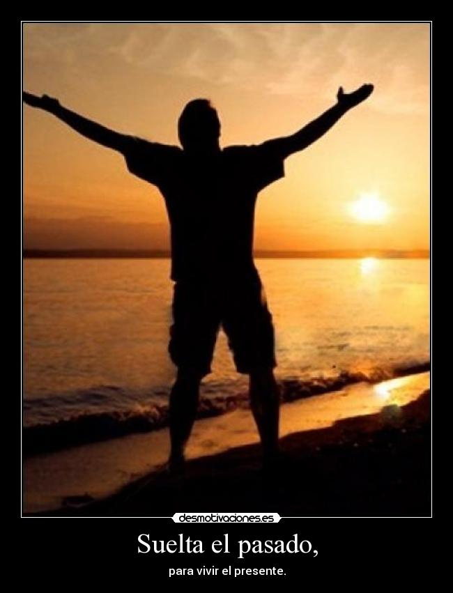 Suelta el pasado, - para vivir el presente.