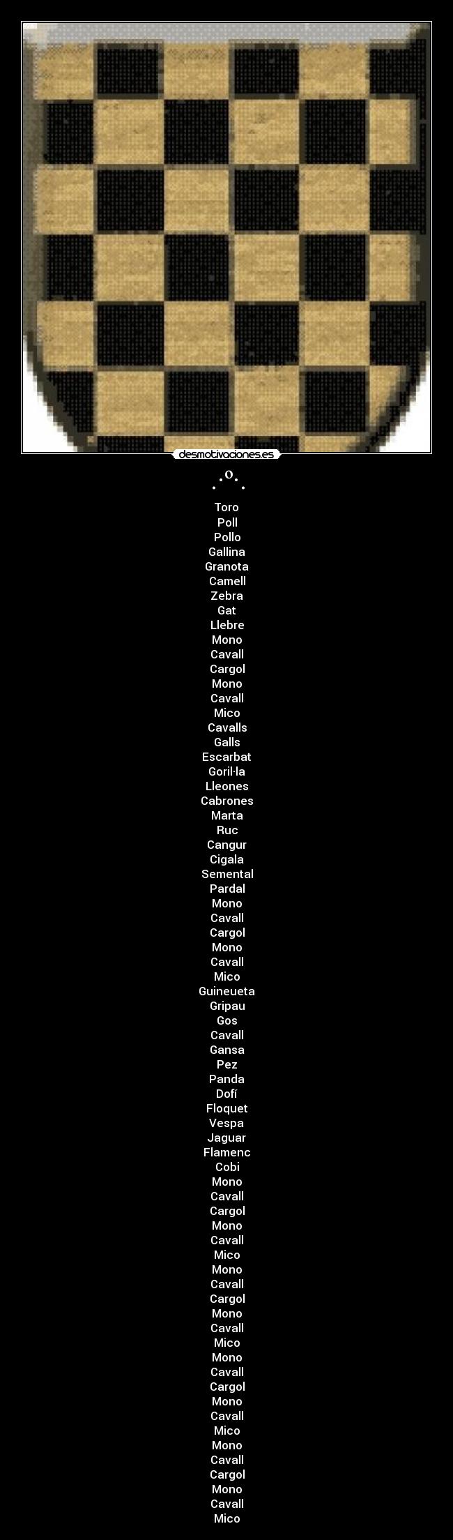.·º·. - Toro
Poll
Pollo
Gallina
Granota
Camell
Zebra
Gat
Llebre
Mono
Cavall
Cargol
Mono
Cavall
Mico
Cavalls
Galls
Escarbat
Goril·la
Lleones
Cabrones
Marta
Ruc
Cangur
Cigala
Semental
Pardal
Mono
Cavall
Cargol
Mono
Cavall
Mico
Guineueta
Gripau
Gos
Cavall
Gansa
Pez
Panda
Dofí
Floquet
Vespa
Jaguar
Flamenc
Cobi
Mono
Cavall
Cargol
Mono
Cavall
Mico
Mono
Cavall
Cargol
Mono
Cavall
Mico
Mono
Cavall
Cargol
Mono
Cavall
Mico
Mono
Cavall
Cargol
Mono
Cavall
Mico