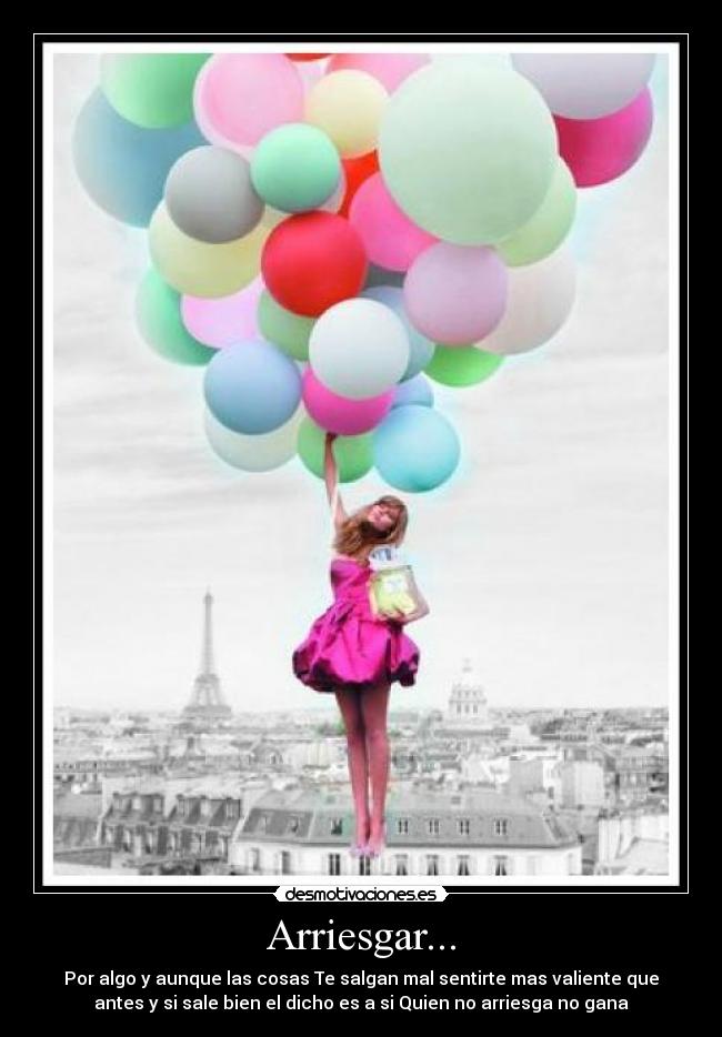 Arriesgar... - Por algo y aunque las cosas Te salgan mal sentirte mas valiente que
antes y si sale bien el dicho es a si Quien no arriesga no gana