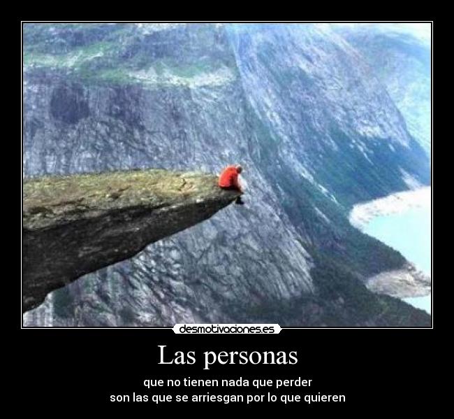 Las personas - que no tienen nada que perder
son las que se arriesgan por lo que quieren