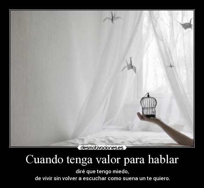 Cuando tenga valor para hablar - diré que tengo miedo,
de vivir sin volver a escuchar como suena un te quiero.