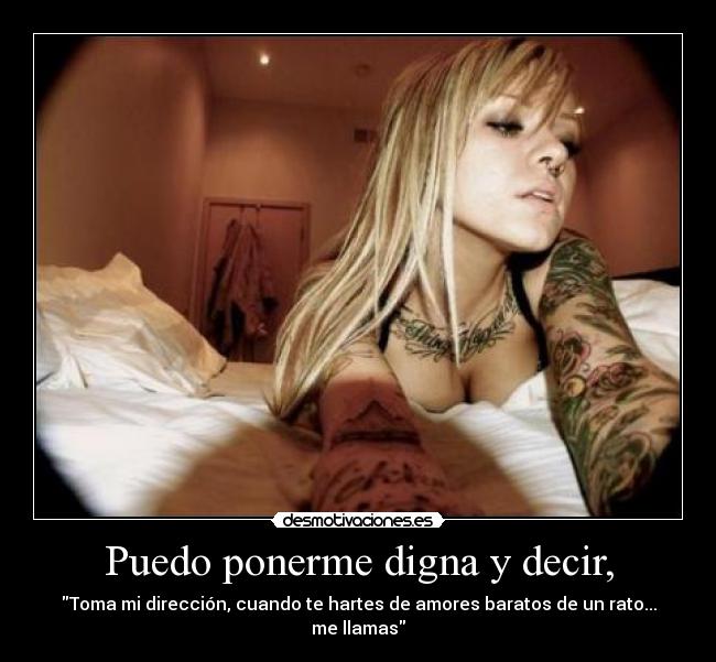 Puedo ponerme digna y decir, - Toma mi dirección, cuando te hartes de amores baratos de un rato... me llamas