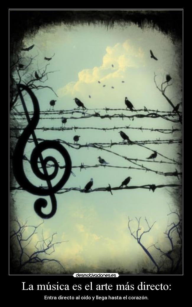 La música es el arte más directo: - Entra directo al oído y llega hasta el corazón.