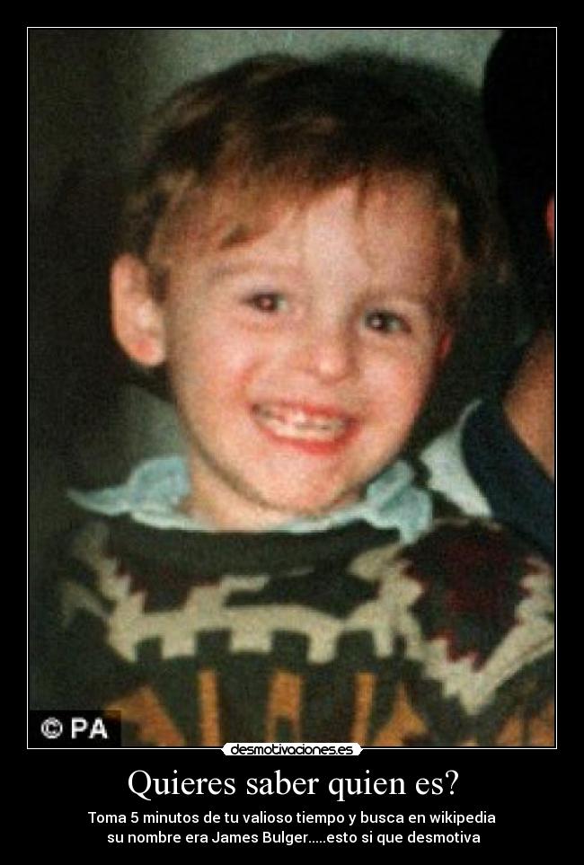Quieres saber quien es? - Toma 5 minutos de tu valioso tiempo y busca en wikipedia
 su nombre era James Bulger.....esto si que desmotiva