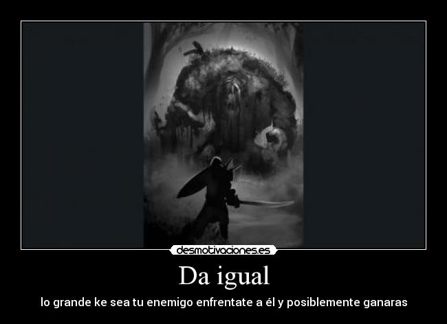 Da igual - lo grande ke sea tu enemigo enfrentate a él y posiblemente ganaras
