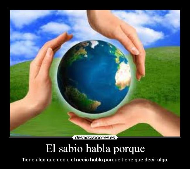 El sabio habla porque - Tiene algo que decir, el necio habla porque tiene que decir algo.