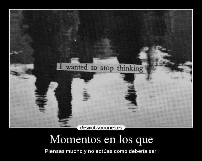 Momentos en los que - Piensas mucho y no actúas como debería ser.