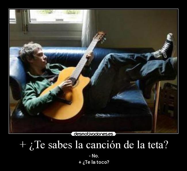 + ¿Te sabes la canción de la teta? - - No.
+ ¿Te la toco?