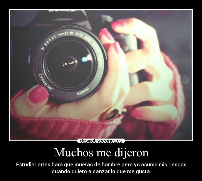 Muchos me dijeron - Estudiar artes hará que mueras de hambre pero yo asumo mis riesgos
cuando quiero alcanzar lo que me gusta.