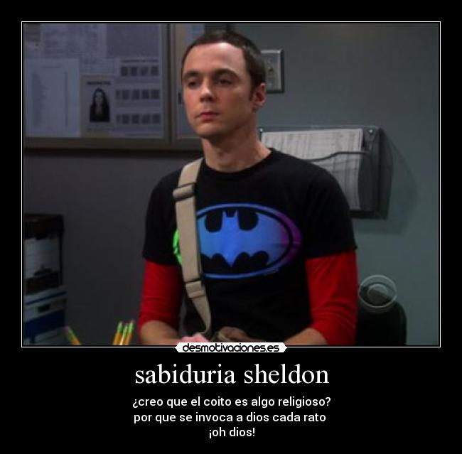 sabiduria sheldon - ¿creo que el coito es algo religioso?
por que se invoca a dios cada rato 
¡oh dios!
