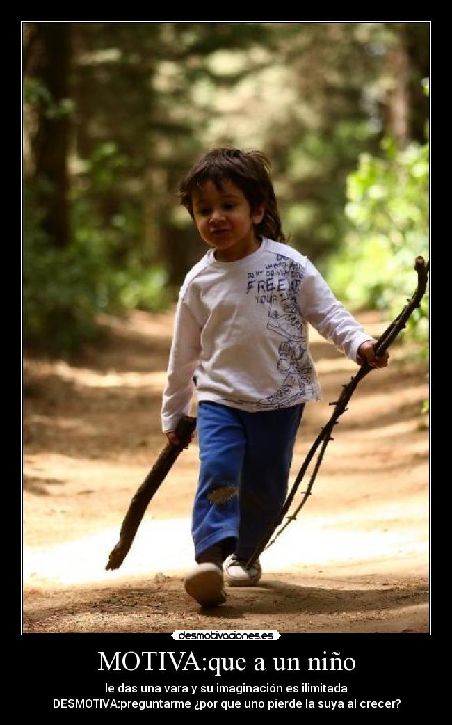 MOTIVA:que a un niño - le das una vara y su imaginación es ilimitada
DESMOTIVA:preguntarme ¿por que uno pierde la suya al crecer?