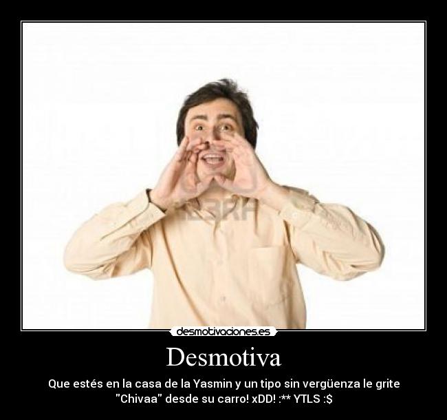 Desmotiva - Que estés en la casa de la Yasmin y un tipo sin vergüenza le grite
Chivaa desde su carro! xDD! :** YTLS :$