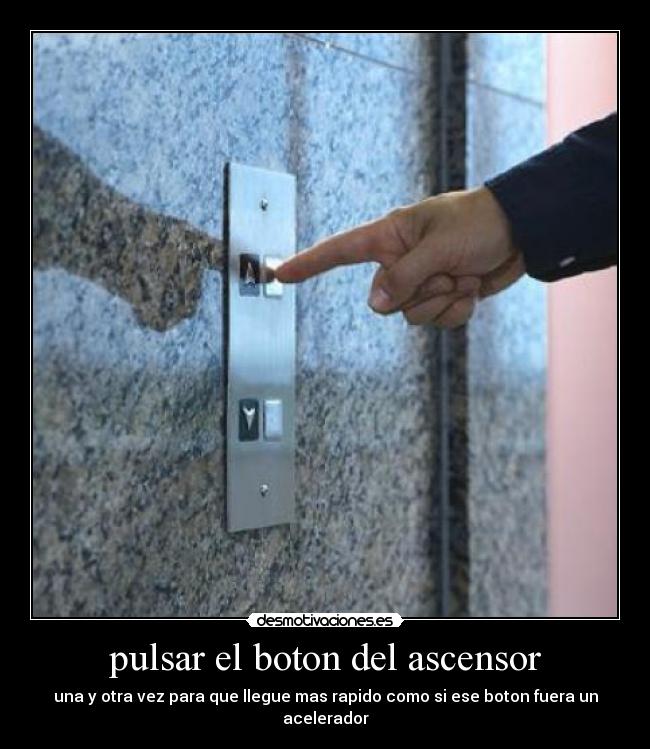 pulsar el boton del ascensor - una y otra vez para que llegue mas rapido como si ese boton fuera un acelerador