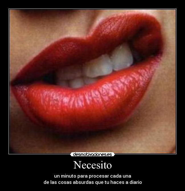 Necesito - un minuto para procesar cada una
de las cosas absurdas que tu haces a diario