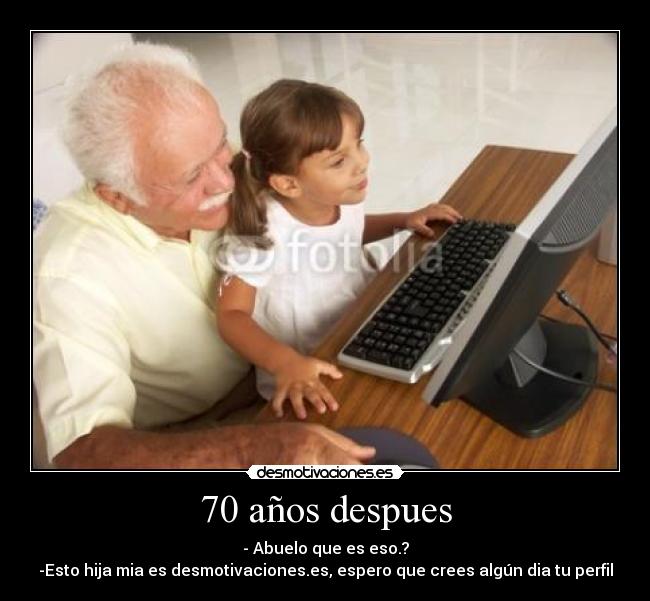 70 años despues - - Abuelo que es eso.?
-Esto hija mia es desmotivaciones.es, espero que crees algún dia tu perfil