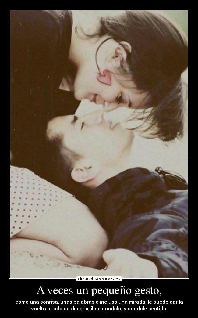 A veces un pequeño gesto, - como una sonrisa, unas palabras o incluso una mirada, le puede dar la
vuelta a todo un día gris, ilúminandolo, y dándole sentido.