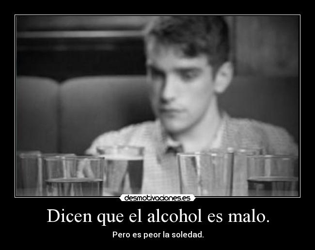 Dicen que el alcohol es malo. - Pero es peor la soledad.