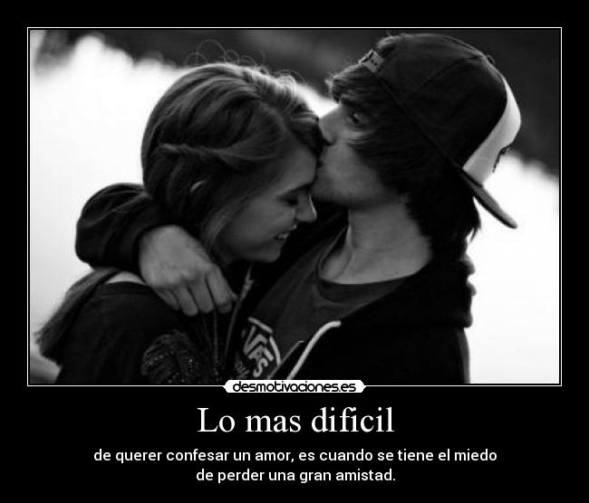 Lo mas dificil - de querer confesar un amor, es cuando se tiene el miedo
de perder una gran amistad.