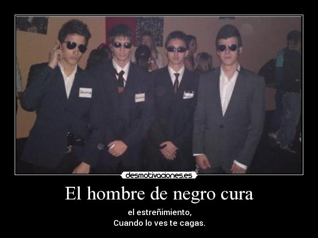 El hombre de negro cura - el estreñimiento,
Cuando lo ves te cagas.