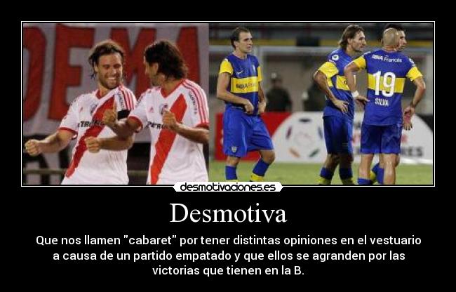 Desmotiva - Que nos llamen cabaret por tener distintas opiniones en el vestuario
a causa de un partido empatado y que ellos se agranden por las
victorias que tienen en la B.