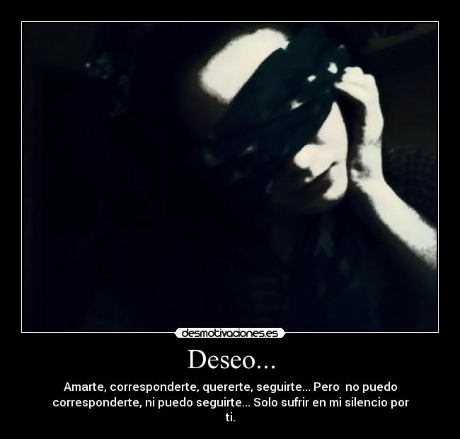 Deseo... - Amarte, corresponderte, quererte, seguirte... Pero  no puedo
corresponderte, ni puedo seguirte... Solo sufrir en mi silencio por
ti.