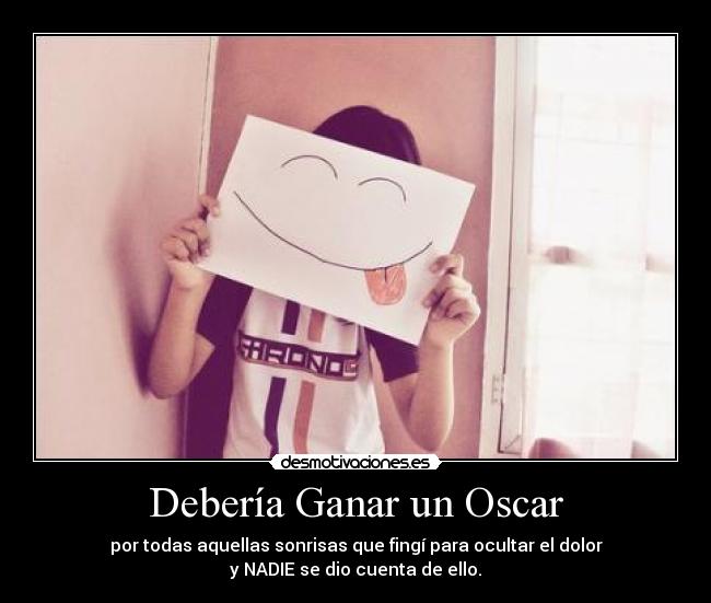 Debería Ganar un Oscar - por todas aquellas sonrisas que fingí para ocultar el dolor
y NADIE se dio cuenta de ello.
