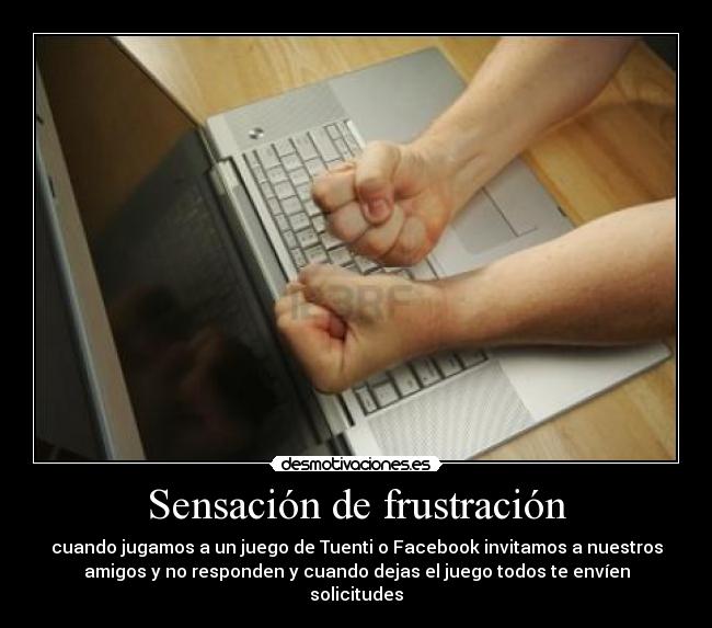 Sensación de frustración - cuando jugamos a un juego de Tuenti o Facebook invitamos a nuestros
amigos y no responden y cuando dejas el juego todos te envíen
solicitudes