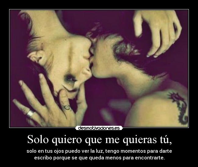 Solo quiero que me quieras tú, - solo en tus ojos puedo ver la luz, tengo momentos para darte
escribo porque se que queda menos para encontrarte.