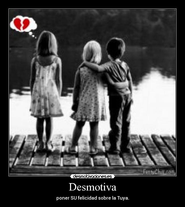 Desmotiva - poner SU felicidad sobre la Tuya.