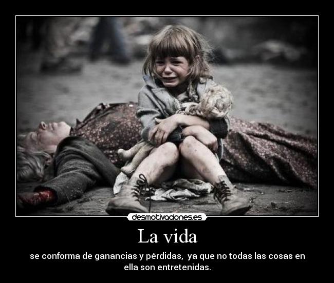 La vida - se conforma de ganancias y pérdidas, ya que no todas las cosas en
ella son entretenidas.