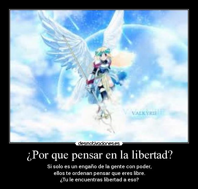 ¿Por que pensar en la libertad? - Si solo es un engaño de la gente con poder,
ellos te ordenan pensar que eres libre.
¿Tu le encuentras libertad a eso?