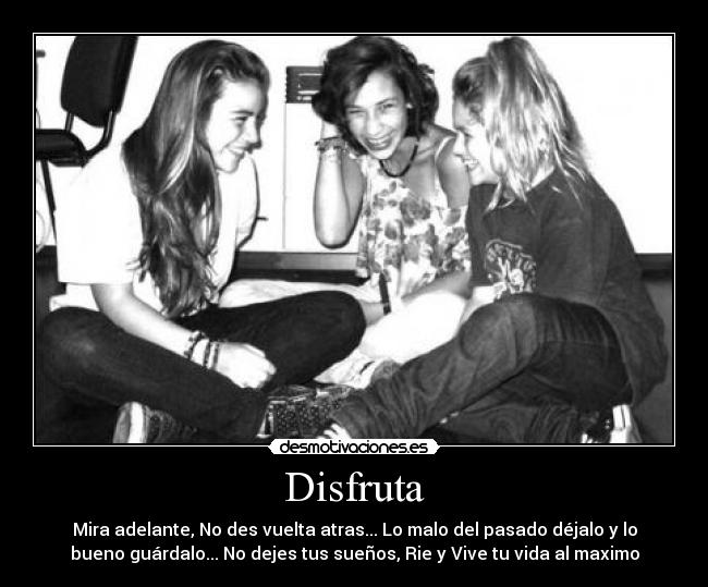 Disfruta - Mira adelante, No des vuelta atras... Lo malo del pasado déjalo y lo
bueno guárdalo... No dejes tus sueños, Rie y Vive tu vida al maximo