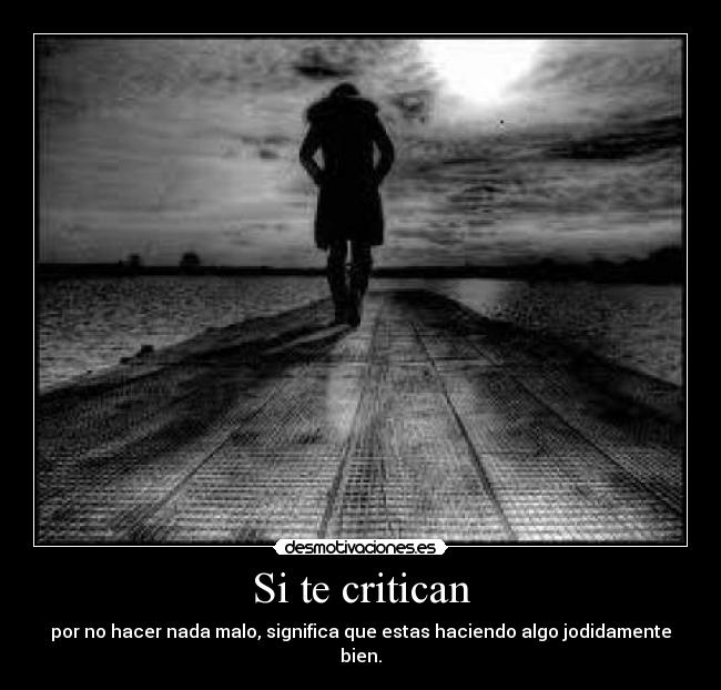 Si te critican - por no hacer nada malo, significa que estas haciendo algo jodidamente bien.