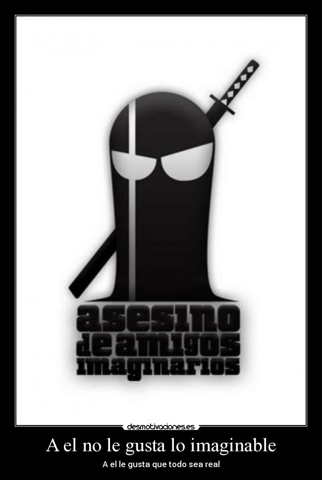 A el no le gusta lo imaginable - A el le gusta que todo sea real