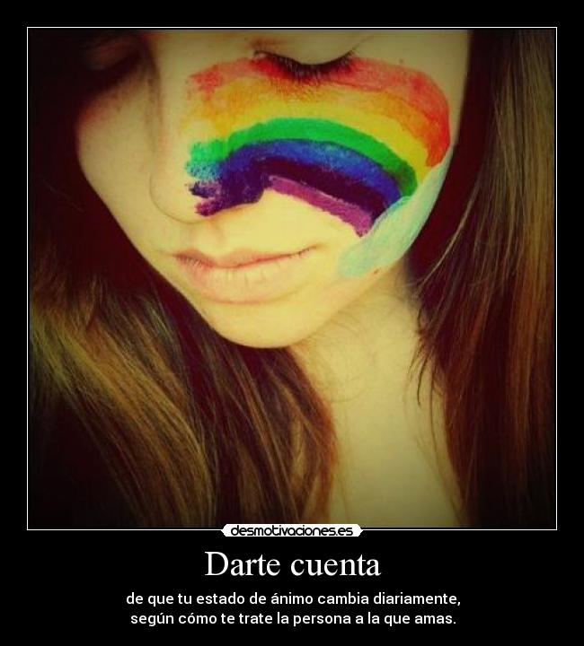 Darte cuenta - de que tu estado de ánimo cambia diariamente,
según cómo te trate la persona a la que amas.