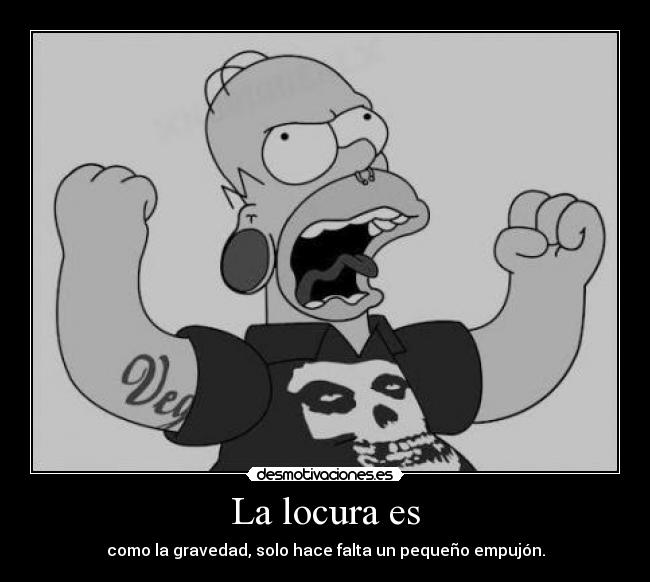 La locura es - como la gravedad, solo hace falta un pequeño empujón.