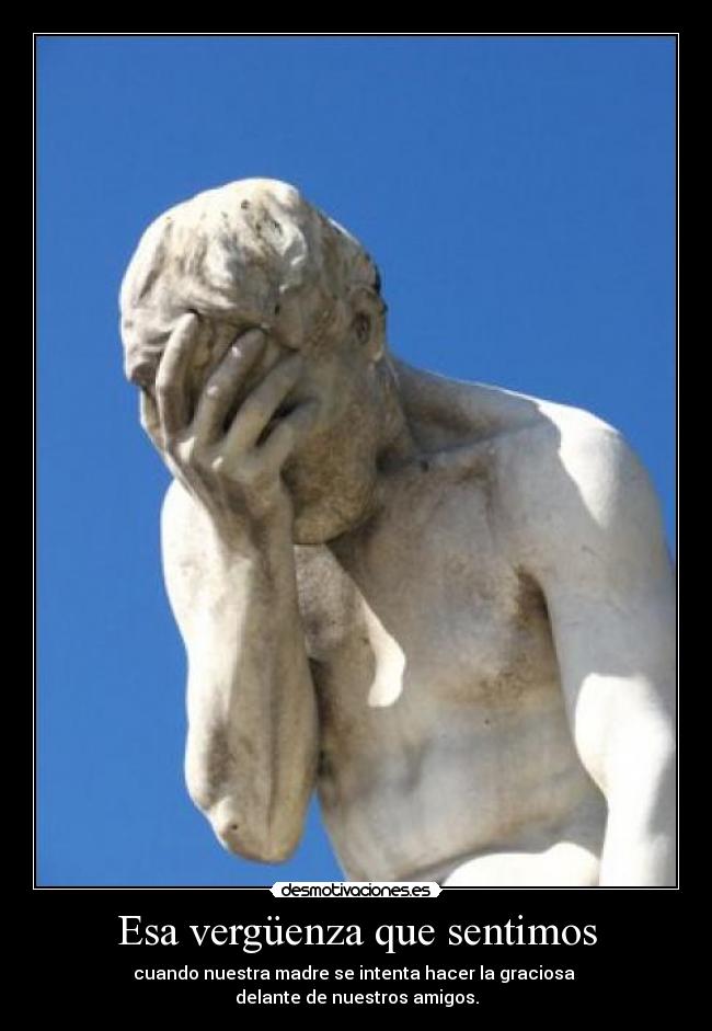 Esa vergüenza que sentimos - cuando nuestra madre se intenta hacer la graciosa
delante de nuestros amigos.