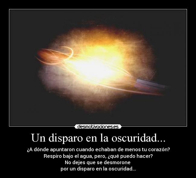 Un disparo en la oscuridad... - ¿A dónde apuntaron cuando echaban de menos tu corazón?
Respiro bajo el agua, pero, ¿qué puedo hacer?
No dejes que se desmorone
por un disparo en la oscuridad...