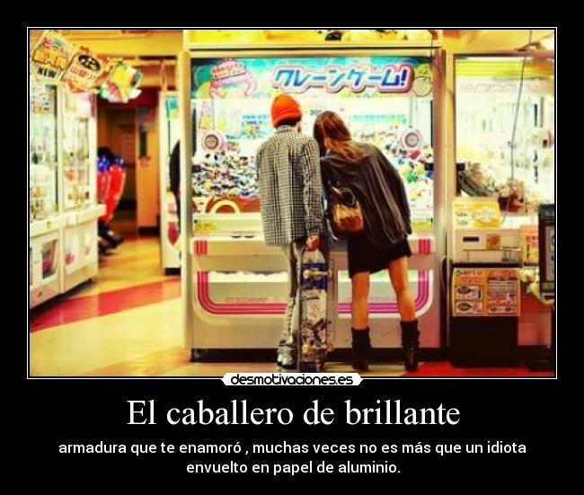 El caballero de brillante - armadura que te enamoró , muchas veces no es más que un idiota
envuelto en papel de aluminio.
