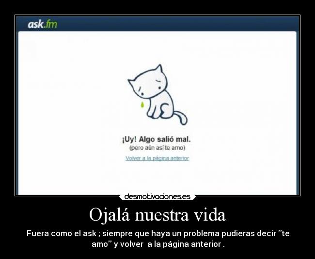 Ojalá nuestra vida - Fuera como el ask ; siempre que haya un problema pudieras decir te
amo y volver  a la página anterior .