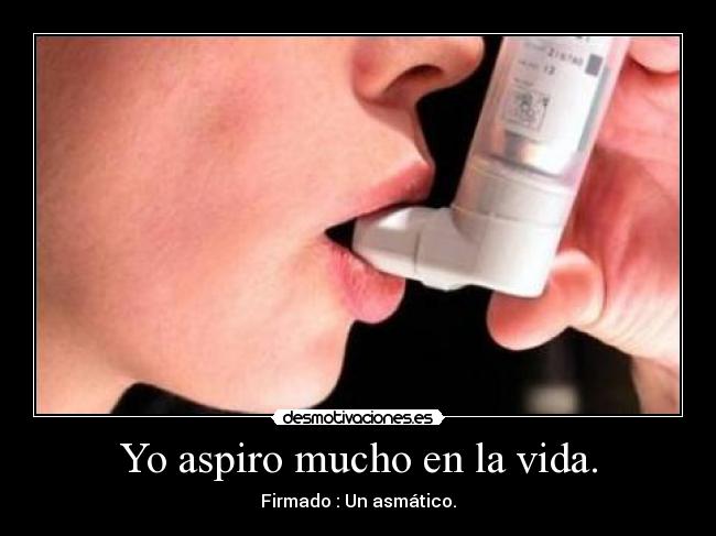 Yo aspiro mucho en la vida. - Firmado : Un asmático.