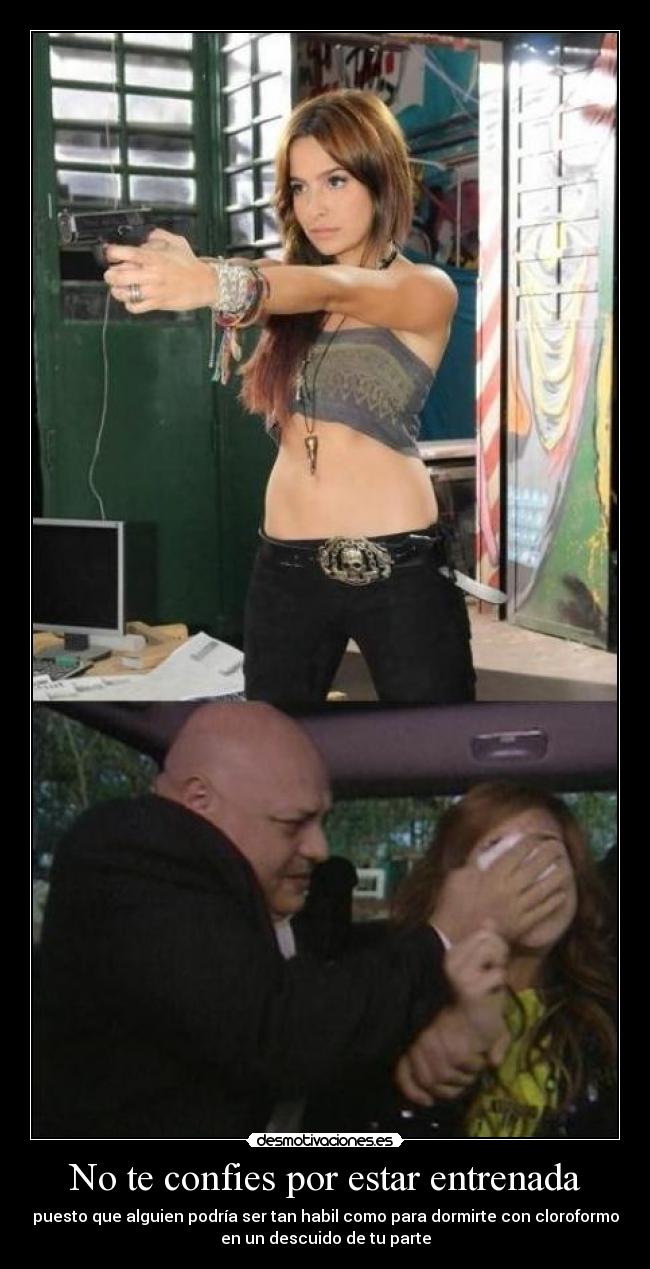 No te confies por estar entrenada - puesto que alguien podría ser tan habil como para dormirte con cloroformo
en un descuido de tu parte