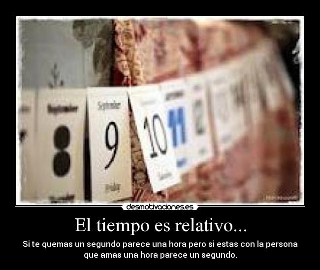 El tiempo es relativo... - Si te quemas un segundo parece una hora pero si estas con la persona
que amas una hora parece un segundo.